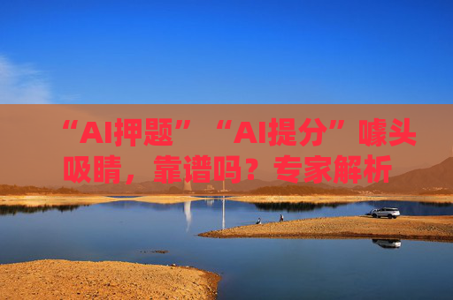 “AI押题”“AI提分”噱头吸睛，靠谱吗？专家解析