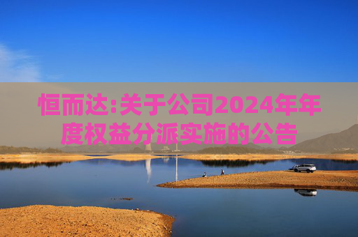 恒而达:关于公司2024年年度权益分派实施的公告