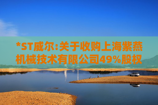 *ST威尔:关于收购上海紫燕机械技术有限公司49%股权暨关联交易完成的公告