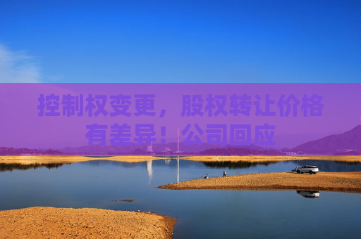 控制权变更，股权转让价格有差异！公司回应