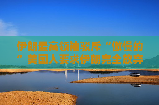 伊朗最高领袖驳斥“傲慢的”美国人要求伊朗完全放弃铀浓缩