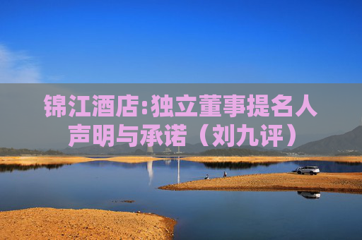 锦江酒店:独立董事提名人声明与承诺（刘九评）
