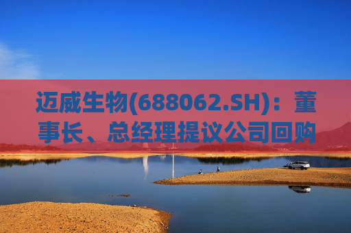迈威生物(688062.SH)：董事长、总经理提议公司回购股份