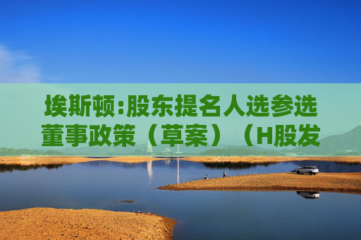 埃斯顿:股东提名人选参选董事政策（草案）（H股发行并上市后适用）