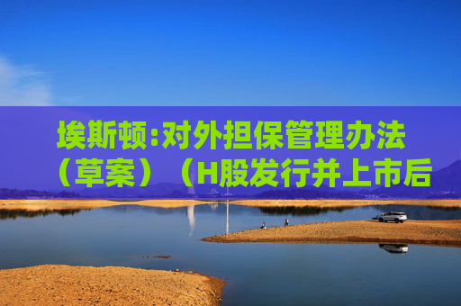 埃斯顿:对外担保管理办法（草案）（H股发行并上市后适用）