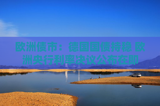 欧洲债市：德国国债持稳 欧洲央行利率决议公布在即