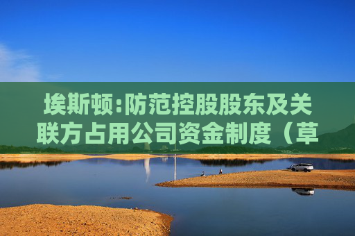 埃斯顿:防范控股股东及关联方占用公司资金制度（草案）（H股发行并上市后适用）