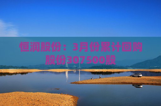 恒润股份：3月份累计回购股份307500股