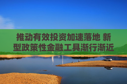 推动有效投资加速落地 新型政策性金融工具渐行渐近