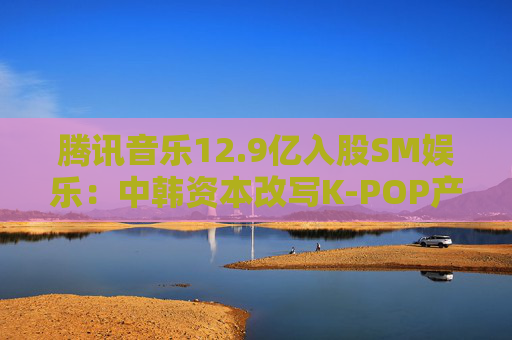 腾讯音乐12.9亿入股SM娱乐：中韩资本改写K-POP产业版图