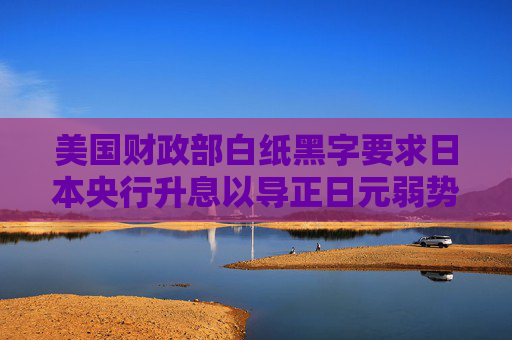 美国财政部白纸黑字要求日本央行升息以导正日元弱势