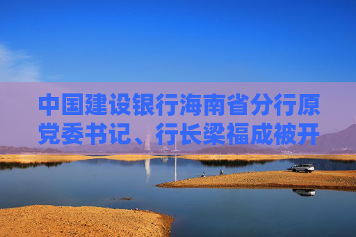 中国建设银行海南省分行原党委书记、行长梁福成被开除党籍