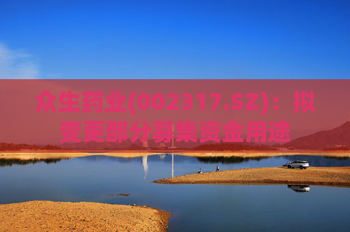 众生药业(002317.SZ)：拟变更部分募集资金用途