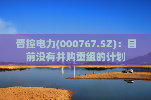 晋控电力(000767.SZ)：目前没有并购重组的计划