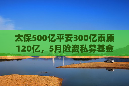 太保500亿平安300亿泰康120亿，5月险资私募基金大爆发，长钱长投为股市注入新动能