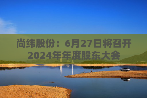 尚纬股份：6月27日将召开2024年年度股东大会