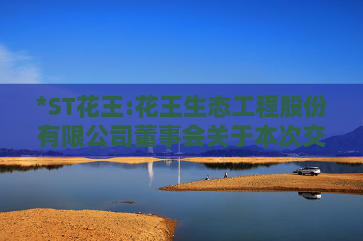 *ST花王:花王生态工程股份有限公司董事会关于本次交易相关主体不存在依据《上市公司监管指引第7号――上市公司重大资产重组相关股票异常交易监管》第十二条不得参与任何上市公司重大资产重组情形的说明
