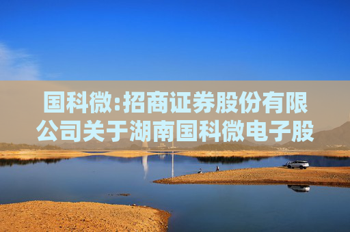 国科微:招商证券股份有限公司关于湖南国科微电子股份有限公司发行股份及支付现金购买资产并募集配套资金暨关联交易预案之独立财务顾问核查意见