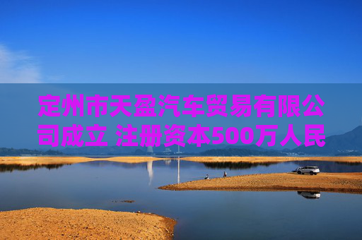 定州市天盈汽车贸易有限公司成立 注册资本500万人民币