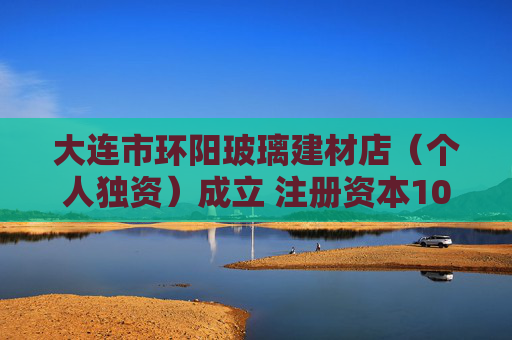 大连市环阳玻璃建材店（个人独资）成立 注册资本100万人民币