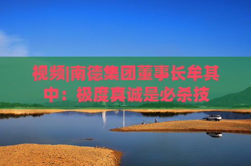视频|南德集团董事长牟其中：极度真诚是必杀技