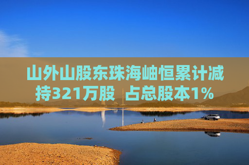 山外山股东珠海岫恒累计减持321万股  占总股本1%