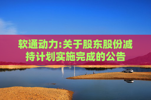 软通动力:关于股东股份减持计划实施完成的公告