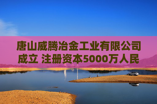 唐山威腾冶金工业有限公司成立 注册资本5000万人民币