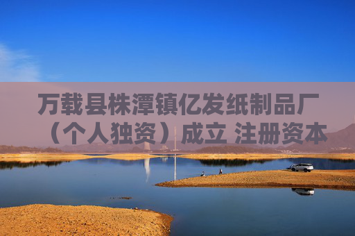 万载县株潭镇亿发纸制品厂（个人独资）成立 注册资本100万人民币