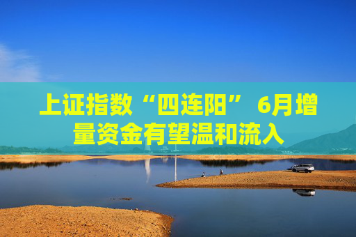 上证指数“四连阳” 6月增量资金有望温和流入