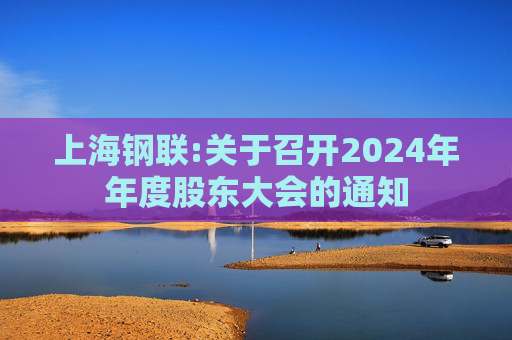 上海钢联:关于召开2024年年度股东大会的通知