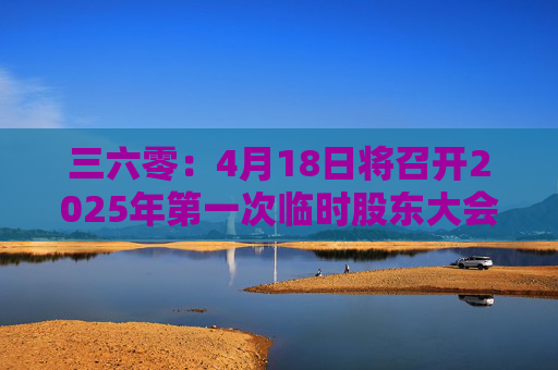 三六零：4月18日将召开2025年第一次临时股东大会