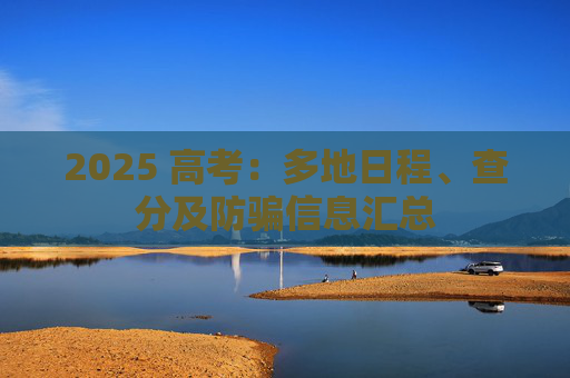2025 高考：多地日程、查分及防骗信息汇总