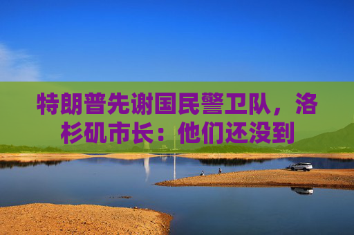 特朗普先谢国民警卫队，洛杉矶市长：他们还没到