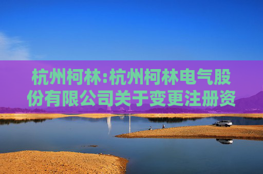 杭州柯林:杭州柯林电气股份有限公司关于变更注册资本、修订《公司章程》并办理工商登记的公告  第1张