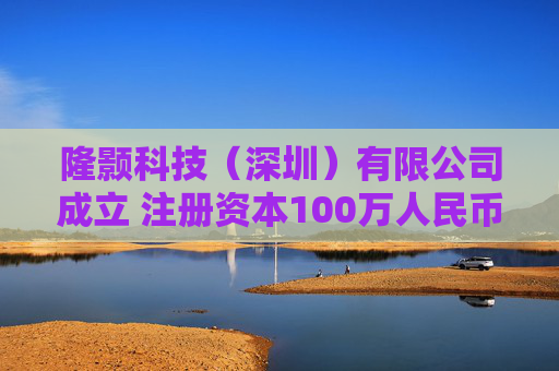 隆颢科技（深圳）有限公司成立 注册资本100万人民币