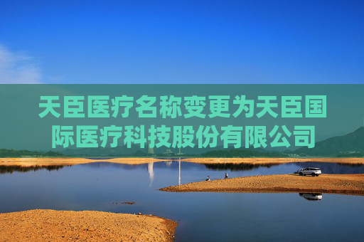天臣医疗名称变更为天臣国际医疗科技股份有限公司