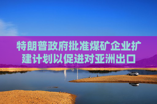 特朗普政府批准煤矿企业扩建计划以促进对亚洲出口