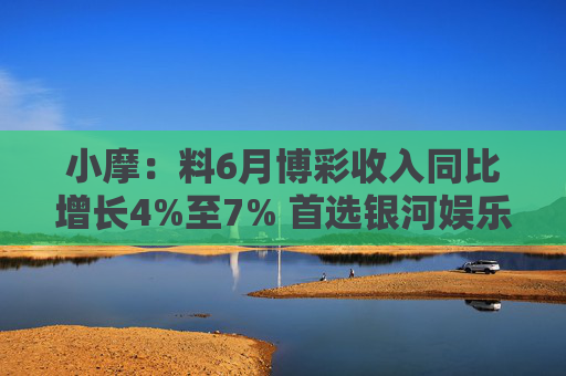 小摩：料6月博彩收入同比增长4%至7% 首选银河娱乐及美高梅中国  第1张
