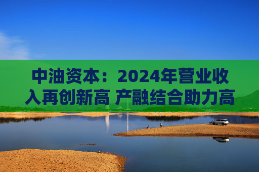 中油资本：2024年营业收入再创新高 产融结合助力高质量发展