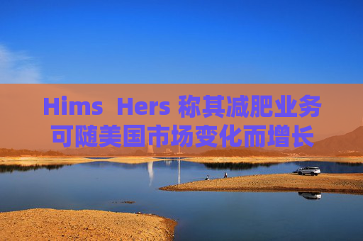 Hims  Hers 称其减肥业务可随美国市场变化而增长