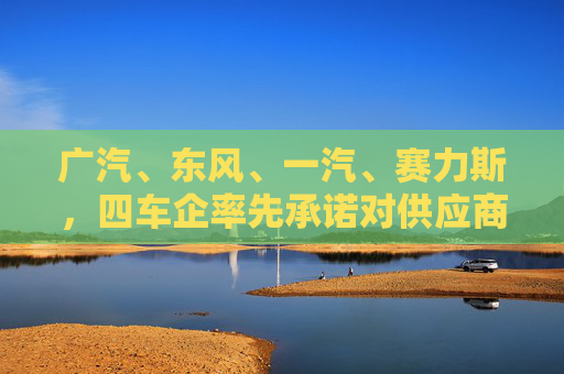 广汽、东风、一汽、赛力斯，四车企率先承诺对供应商“60天付款”