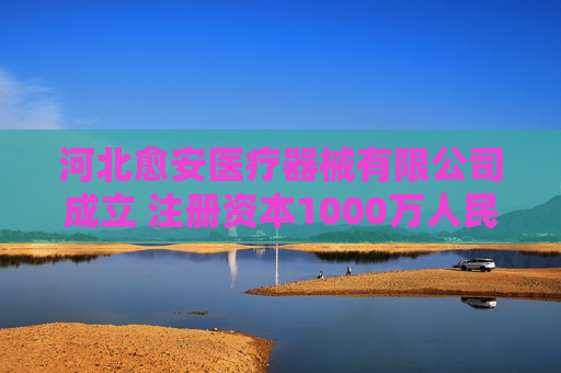 河北愈安医疗器械有限公司成立 注册资本1000万人民币  第1张