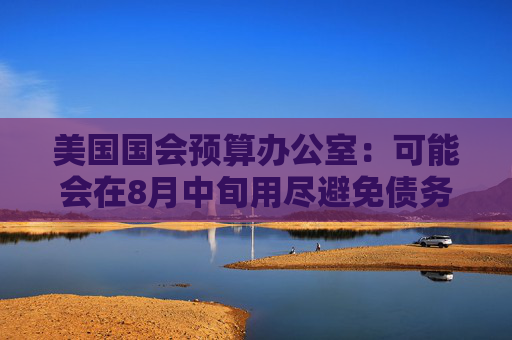 美国国会预算办公室：可能会在8月中旬用尽避免债务触及上限的措施  第1张