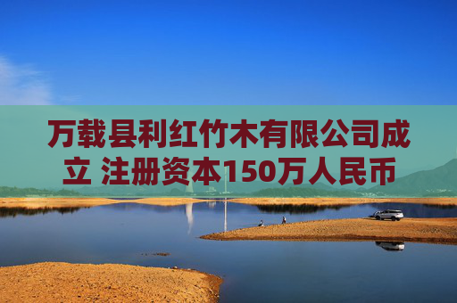 万载县利红竹木有限公司成立 注册资本150万人民币