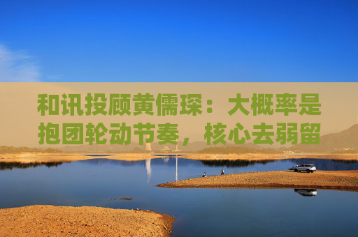 和讯投顾黄儒琛：大概率是抱团轮动节奏，核心去弱留强