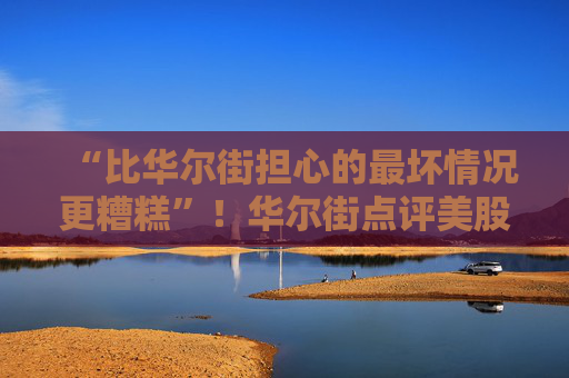 “比华尔街担心的最坏情况更糟糕”！华尔街点评美股大跌  第1张
