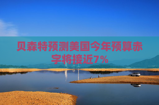 贝森特预测美国今年预算赤字将接近7%  第1张