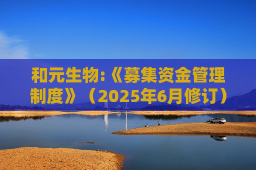和元生物:《募集资金管理制度》（2025年6月修订）