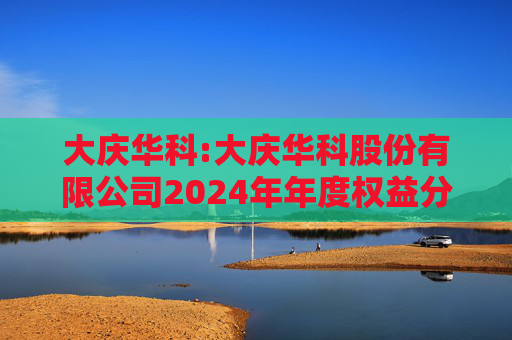 大庆华科:大庆华科股份有限公司2024年年度权益分派实施公告